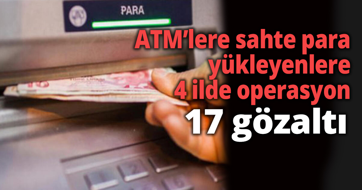 ATM’lere sahte para yükleyenlere 4 ilde operasyon