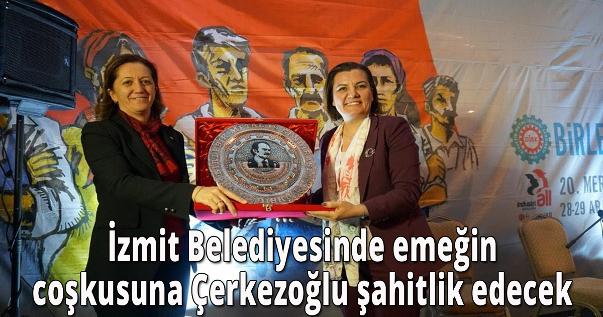 İzmit Belediyesinde emeğin coşkusuna Çerkezoğlu şahitlik edecek