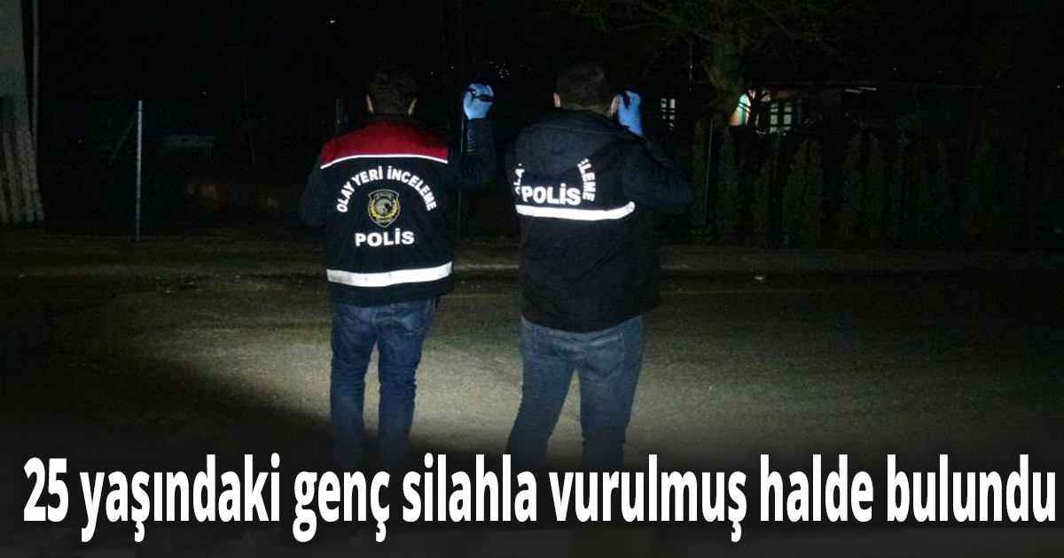 25 yaşındaki genç silahla vurulmuş halde bulundu