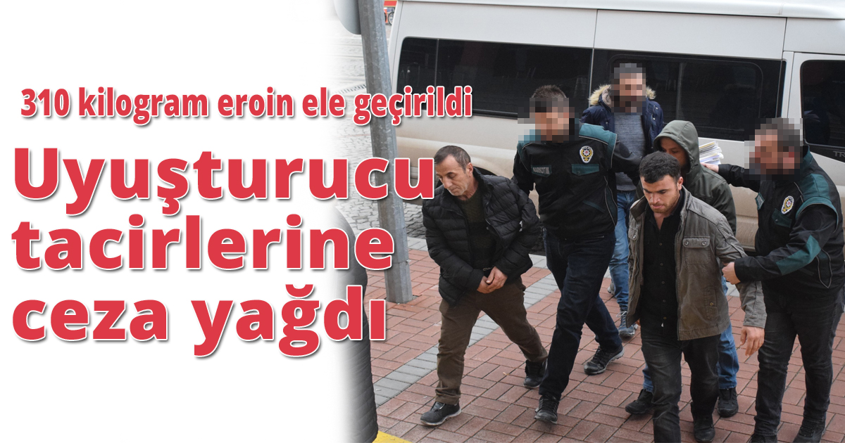 310 kilogram eroinle yakalanan uyuşturucu tacirlerine ceza yağdı