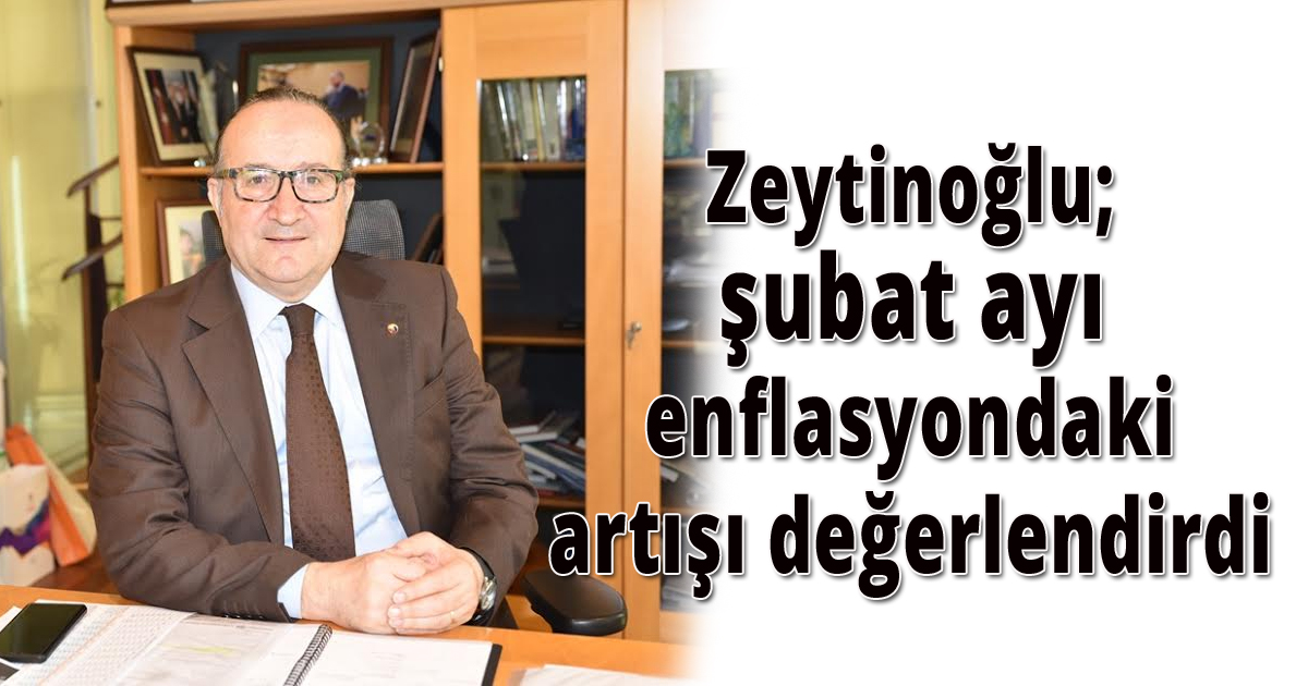  Zeytinoğlu; şubat ayı enflasyondaki artışı değerlendirdi