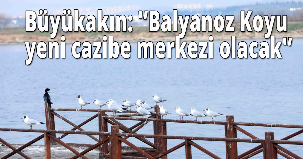 Büyükakın: 'Balyanoz Koyu yeni cazibe merkezi olacak'