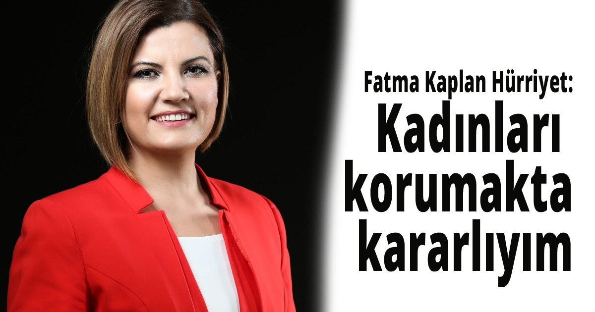 Fatma Kaplan Hürriyet: Kadınları korumakta kararlıyım