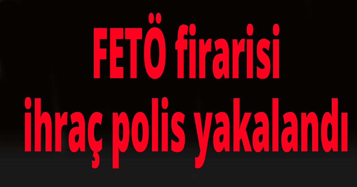 FETÖ firarisi ihraç polis yakalandı