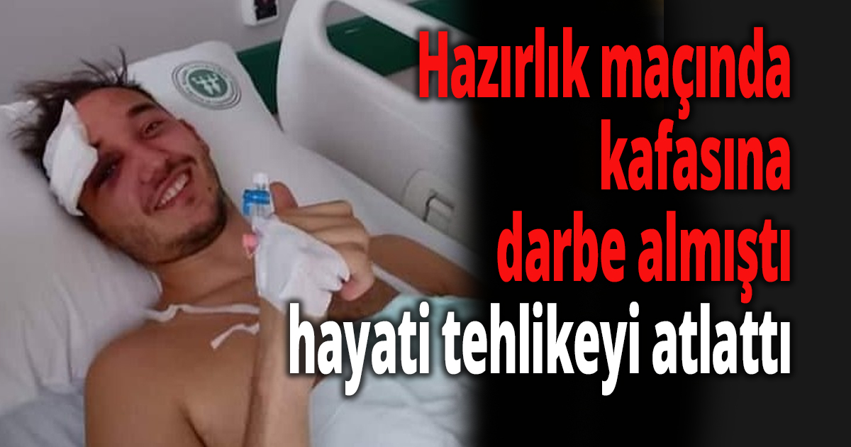 Hazırlık maçında kafasına darbe almıştı