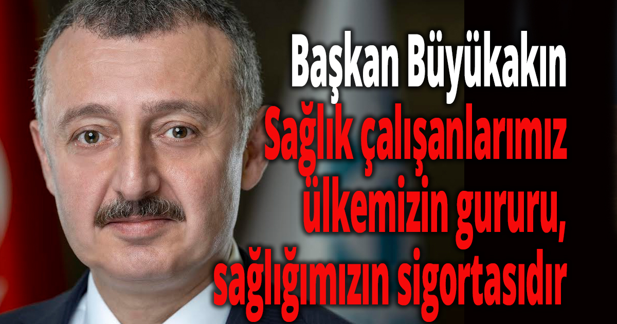 Başkan Büyükakın: Sağlık çalışanlarımız ülkemizin gururu, sağlığımızın sigortasıdır