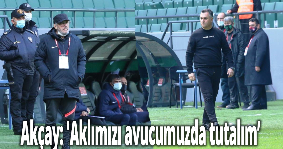 Akçay: 'Aklımızı avucumuzda tutalım