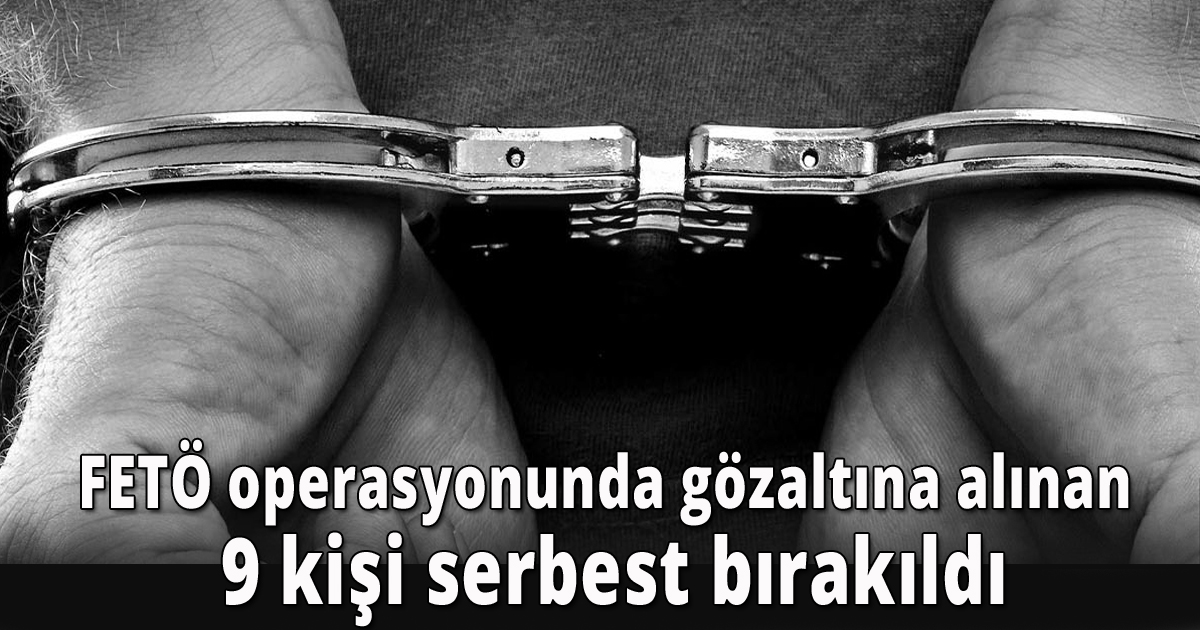 FETÖ operasyonunda gözaltına alınan 9 kişi serbest bırakıldı