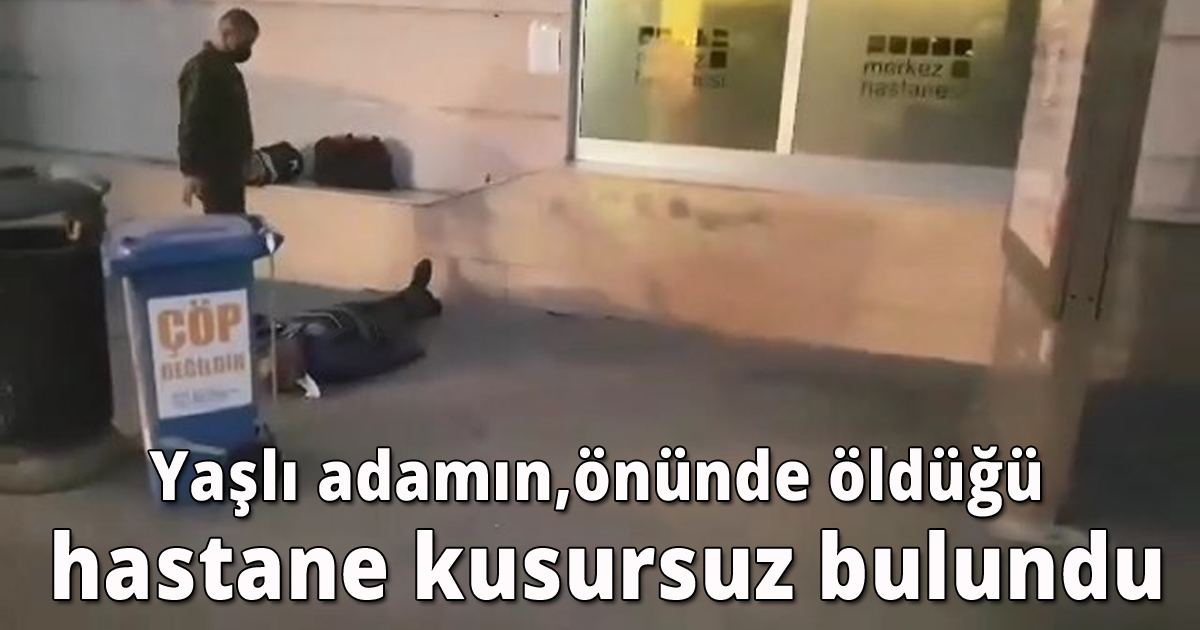 Yaşlı adamın, önünde öldüğü hastane kusursuz bulundu