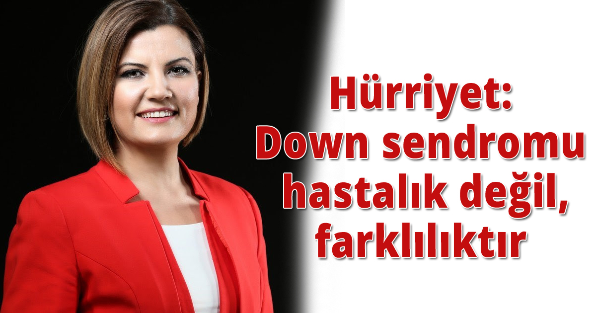 Hürriyet: Down sendromu hastalık değil, farklılıktır