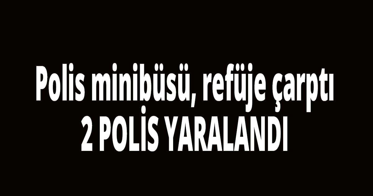 Polis minibüsü, refüje çarptı