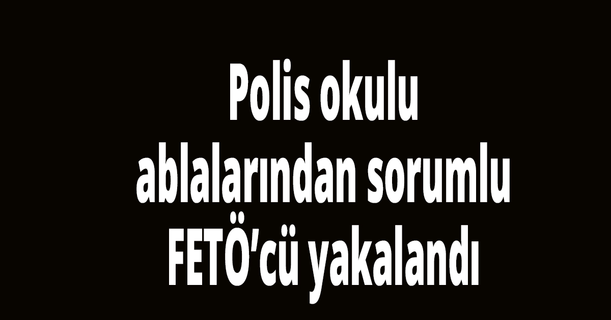 Polis okulu ablalarından sorumlu FETÖ’cü yakalandı