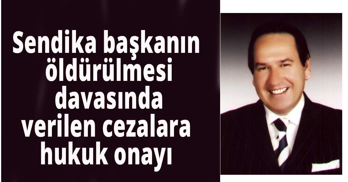 Sendika başkanın öldürülmesi davasında verilen cezalara hukuk onayı