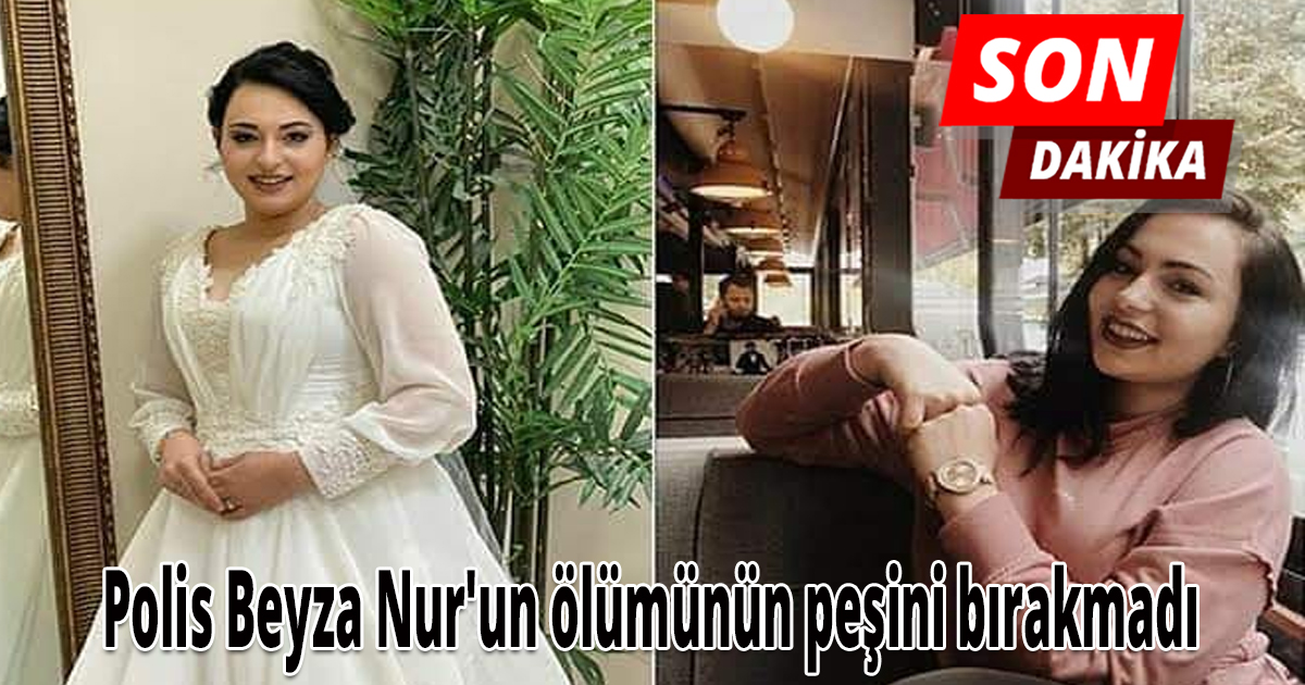 Polis Beyza Nur'un ölümünün peşini bırakmadı