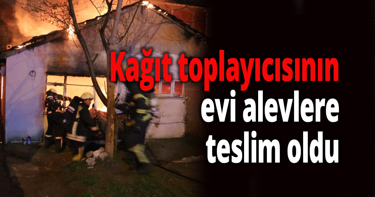 Kağıt toplayıcısının evi alevlere teslim oldu