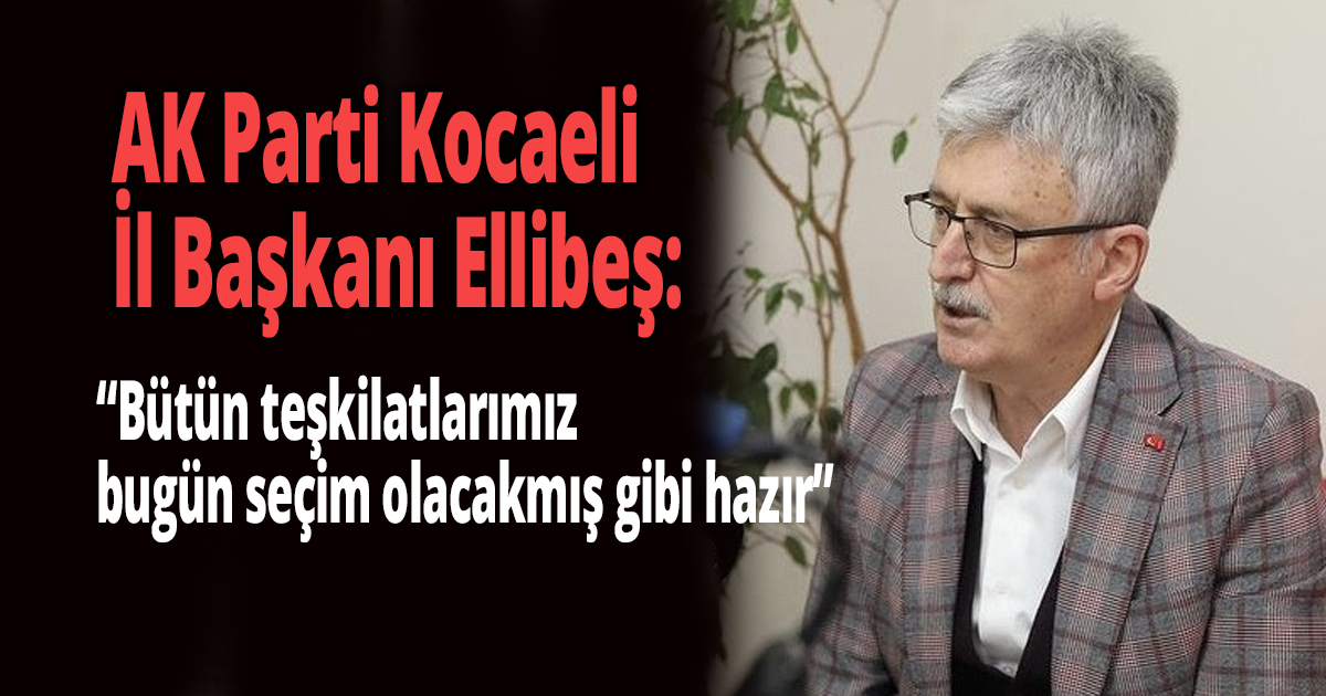 Ellibeş: 'Bütün teşkilatlarımız bugün seçim olacakmış gibi hazır'