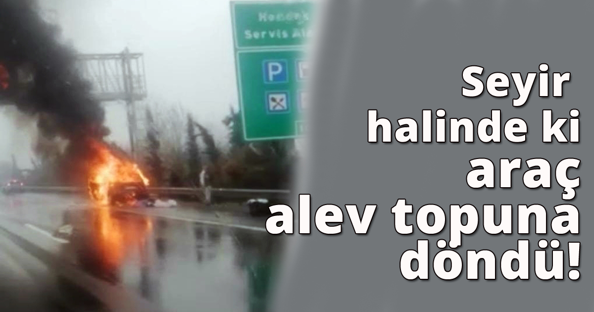 Seyir halinde ki araç alev topuna döndü!