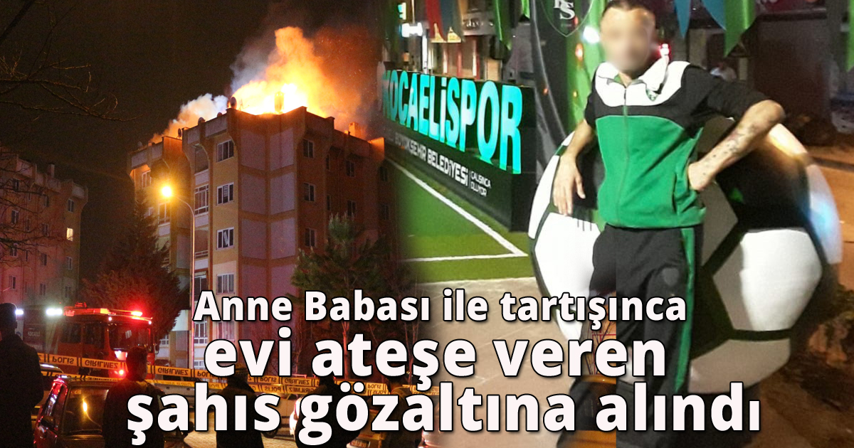 Anne ve babası ile tartışınca evi ateşe veren şahıs gözaltına alındı