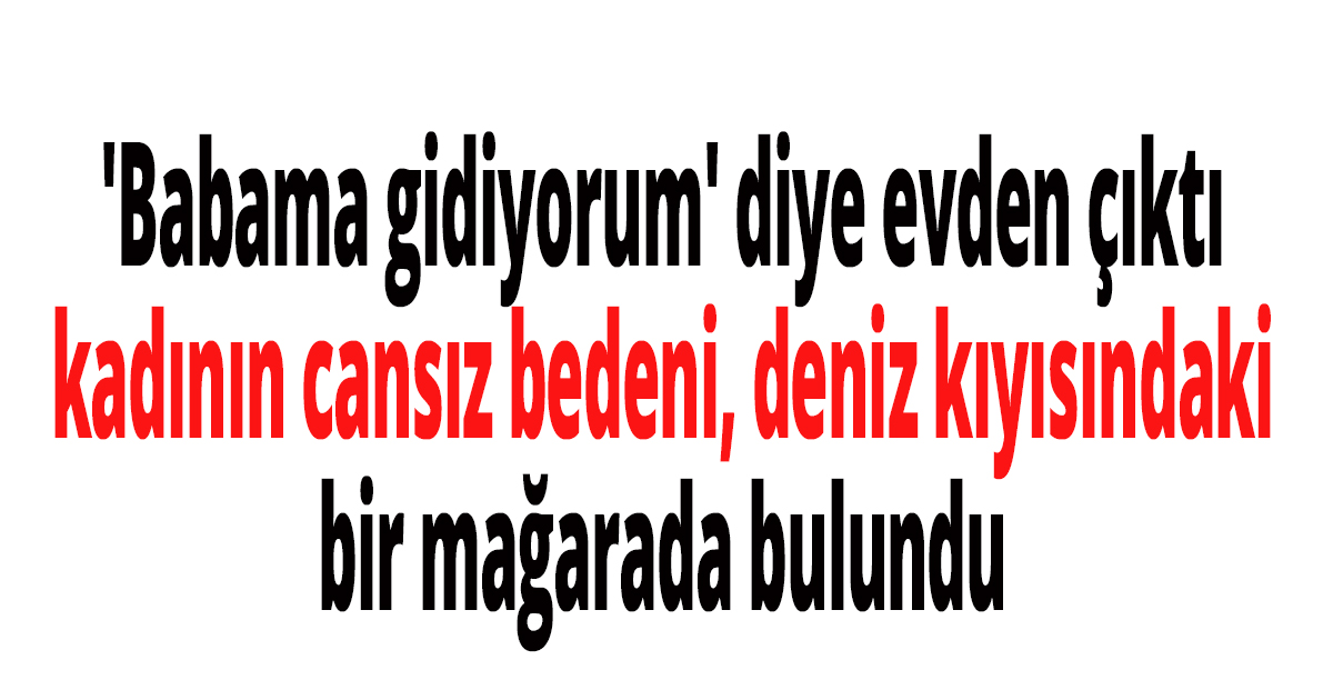 'Babama gidiyorum' diye evden çıkan kadının cansız bedeni kayalıklarda bulundu