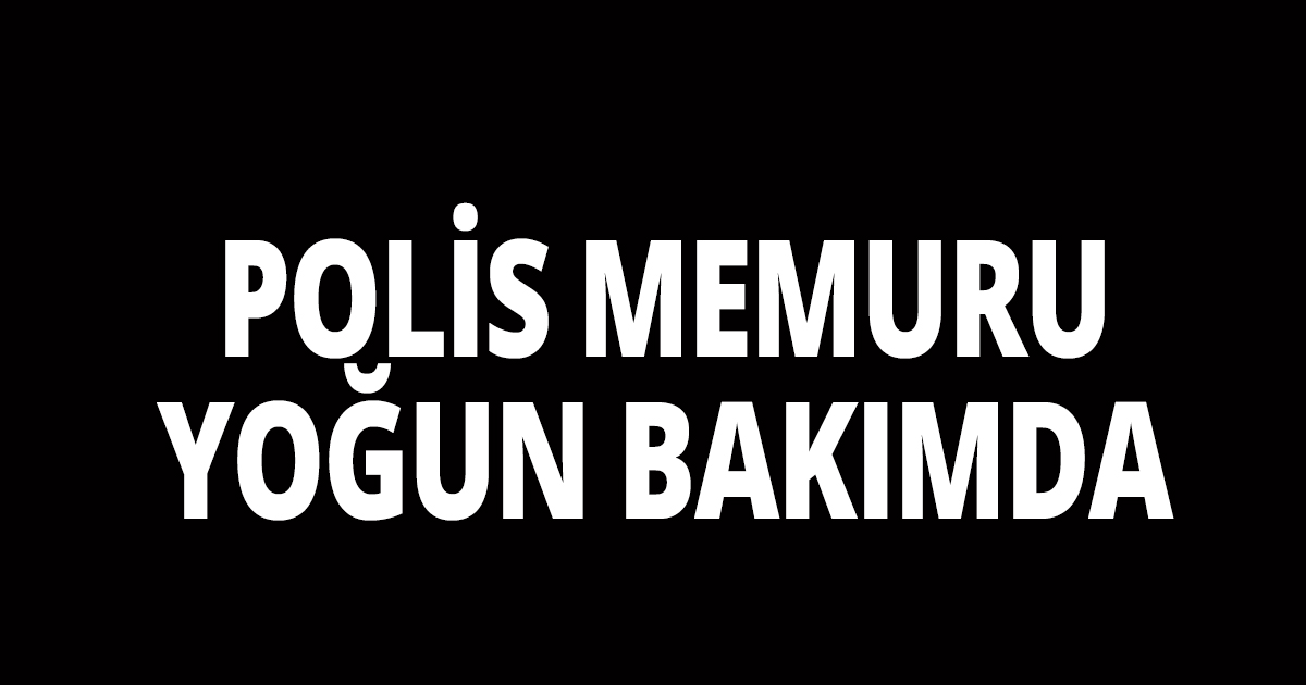 Polis memuru yoğun bakımda