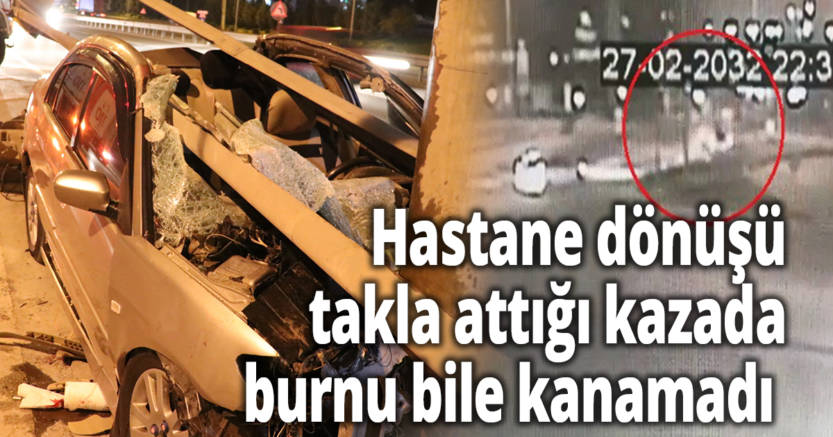  Hastane dönüşü takla attığı kazada burnu bile kanamadı