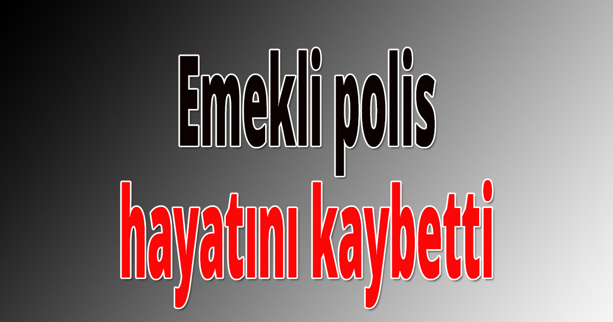 Emekli polis hayatını kaybetti