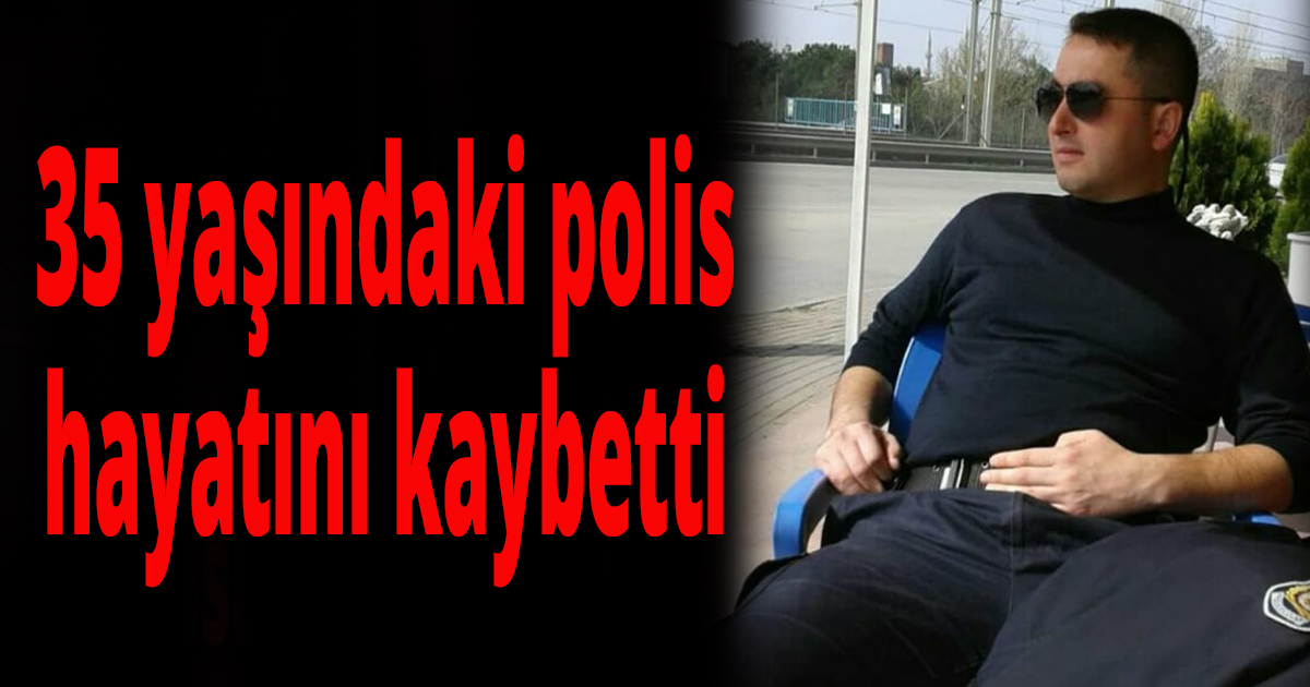 35 yaşındaki polis hayatını kaybetti