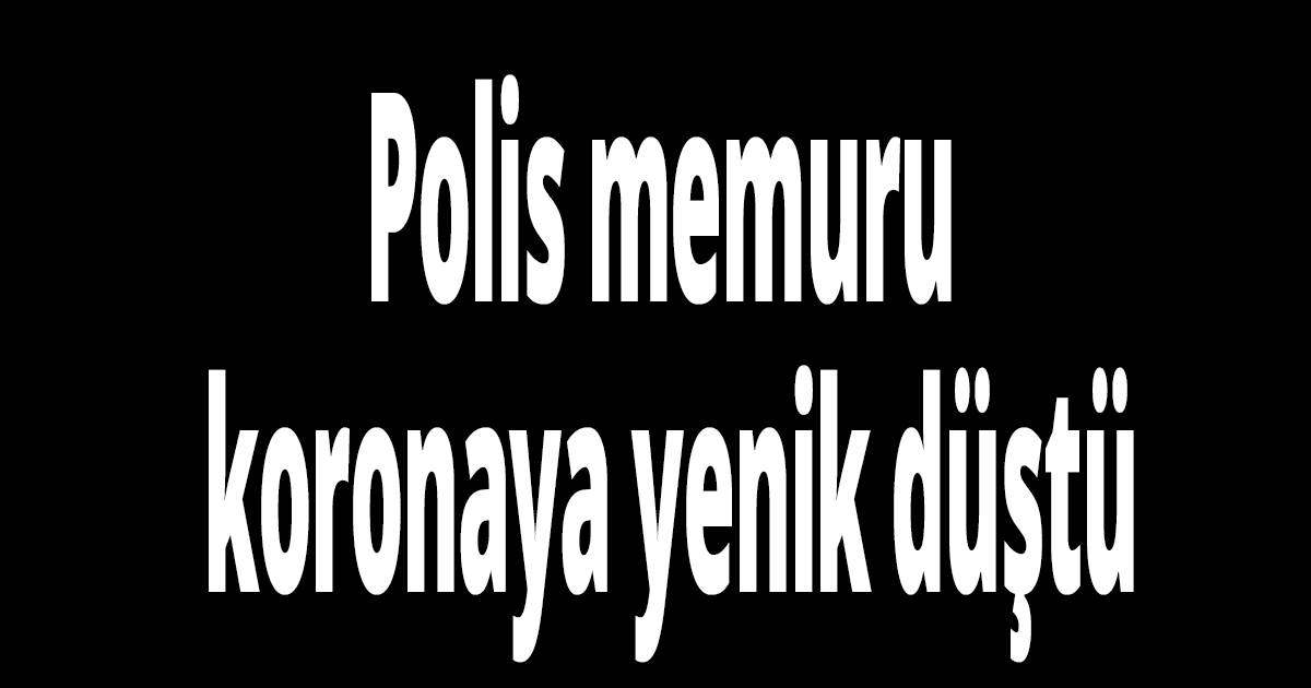 Polis memuru  koronaya yenik düştü