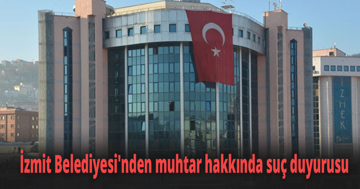 İzmit Belediyesi'nden muhtar hakkında suç duyurusu