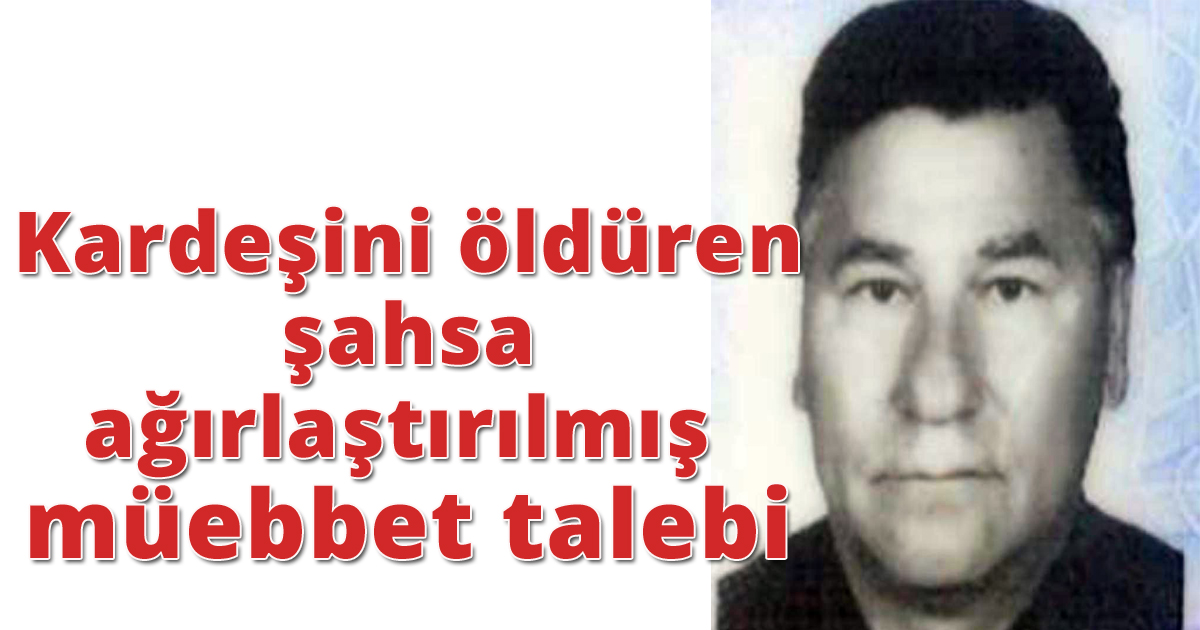 Kardeşini öldüren şahsa ağırlaştırılmış müebbet talebi