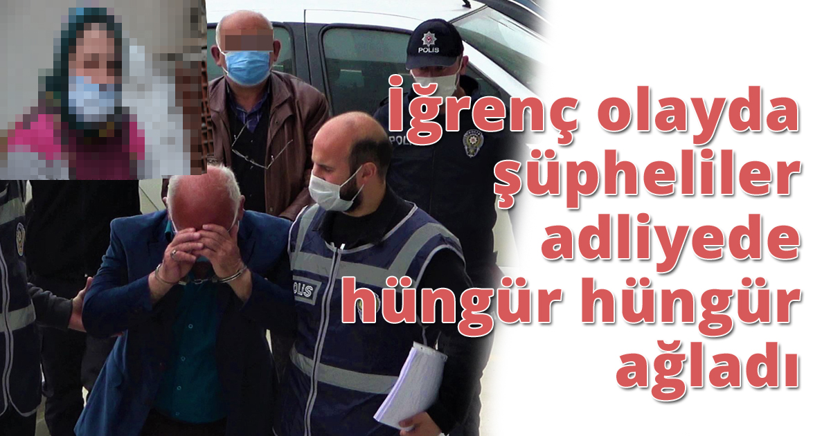 İğrenç olayda şüpheliler adliyede hüngür hüngür ağladı