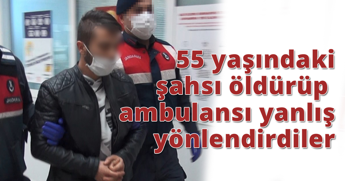 55 yaşındaki şahsı öldürüp ambulansı yanlış yönlendirdiler