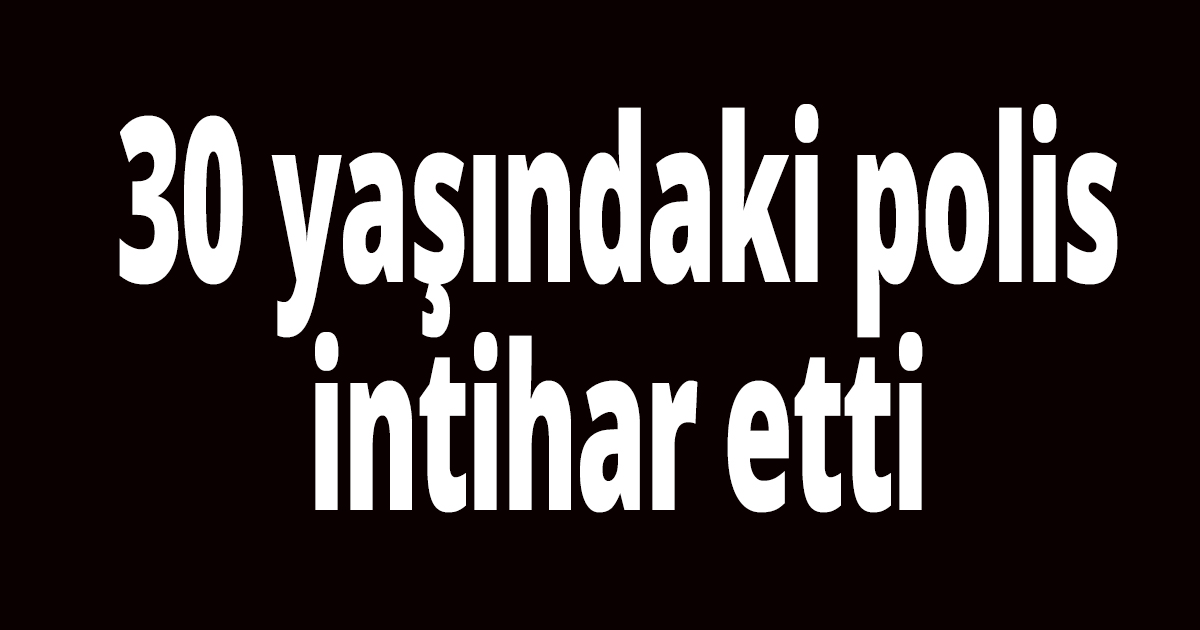 30 yaşındaki polis intihar etti