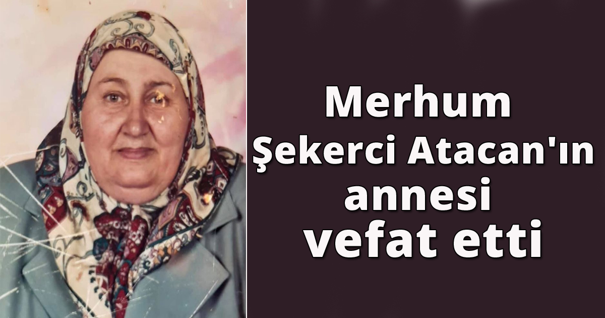 Merhum Şekerci Atacan'ın annesi  vefat etti