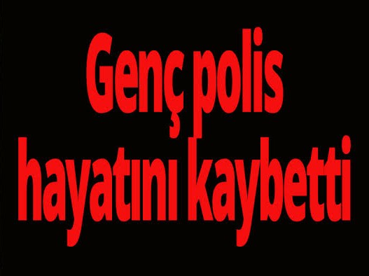 Genç polis hayatını kaybetti