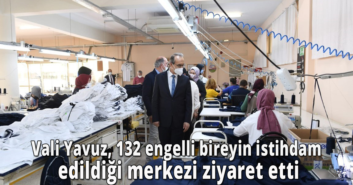 Vali Yavuz, 132 engelli bireyin istihdam edildiği merkezi ziyaret etti
