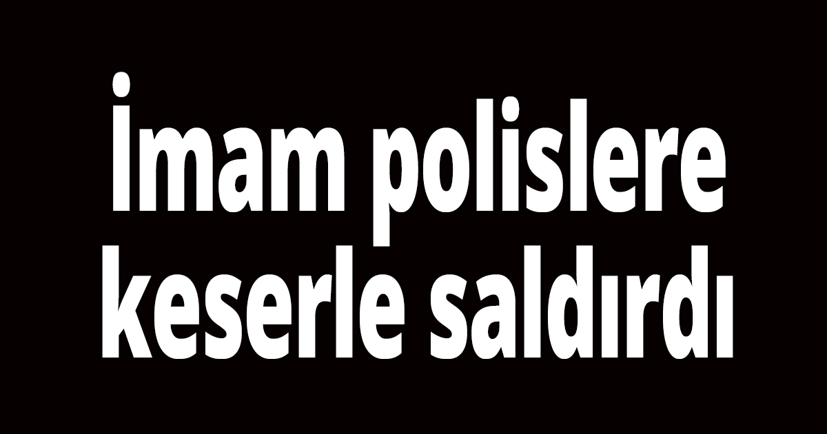 İmam polislere keserle saldırdı