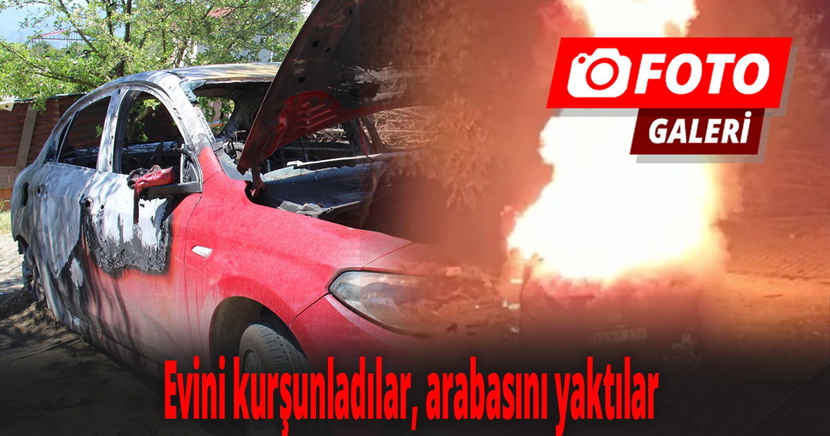 Evini kurşunladılar, arabasını yaktılar