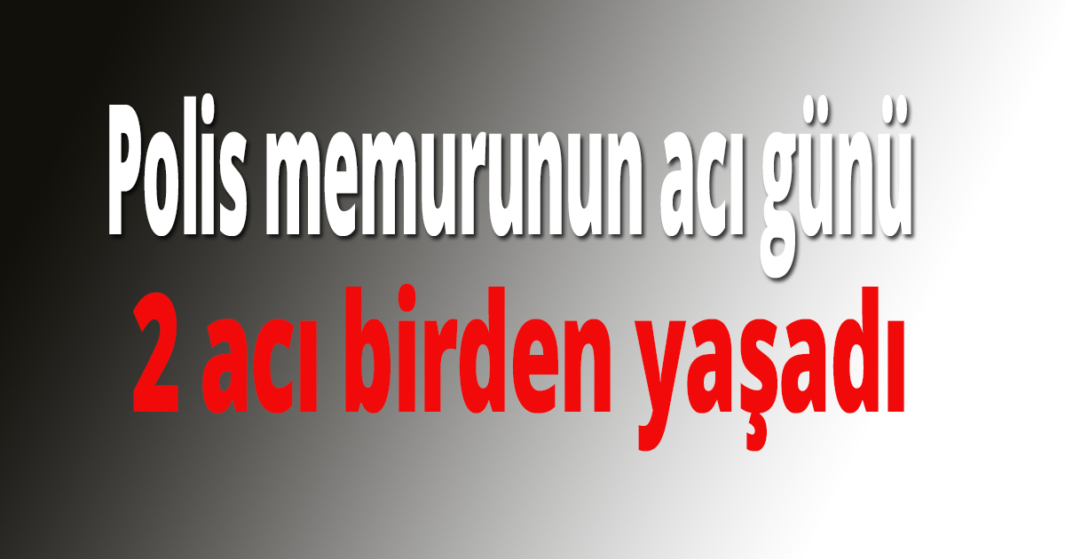 Polis memurunun acı günü