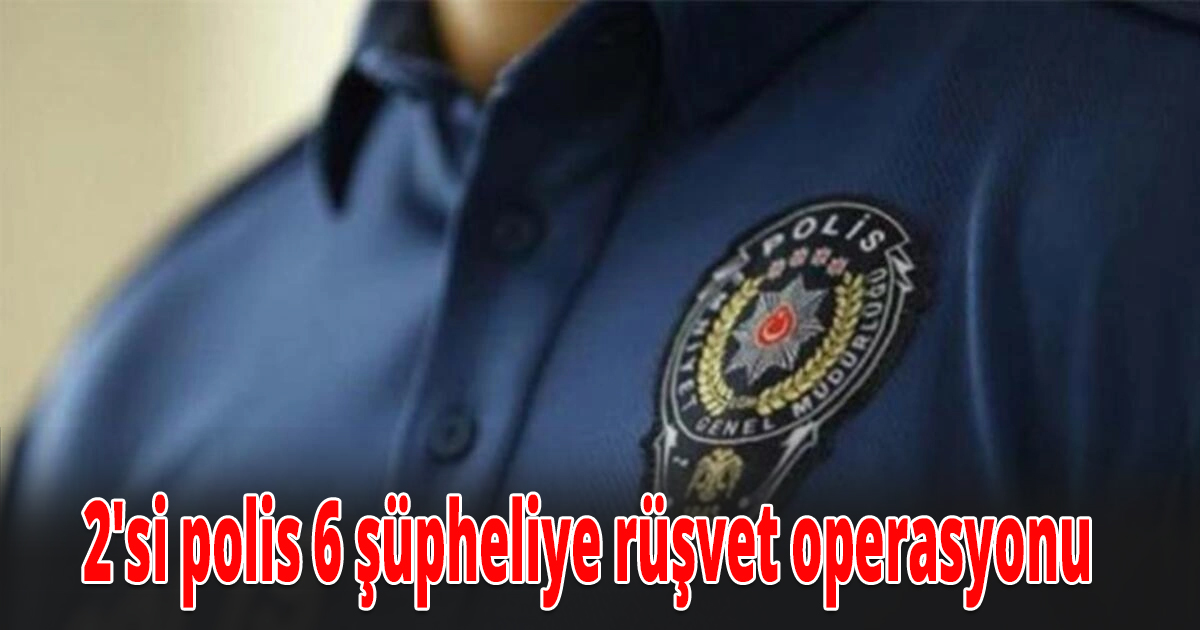 2'si polis 6 şüpheliye rüşvet operasyonu