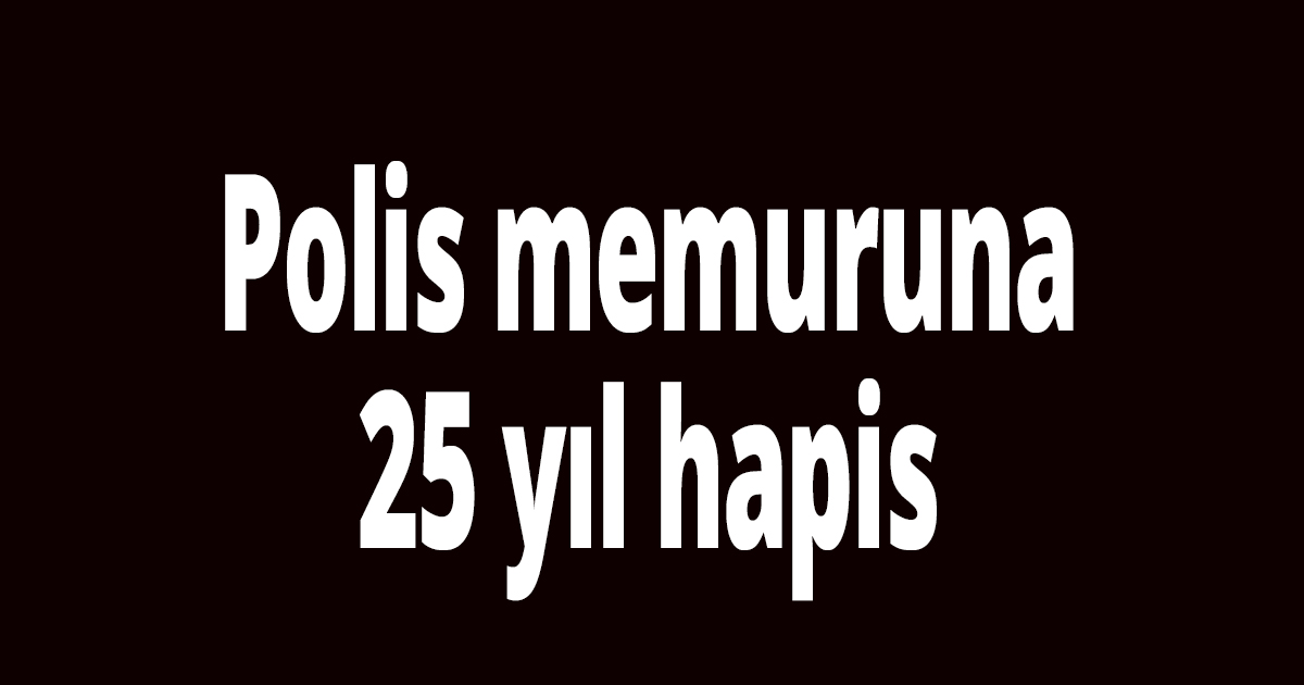 Polis memuruna 25 yıl hapis