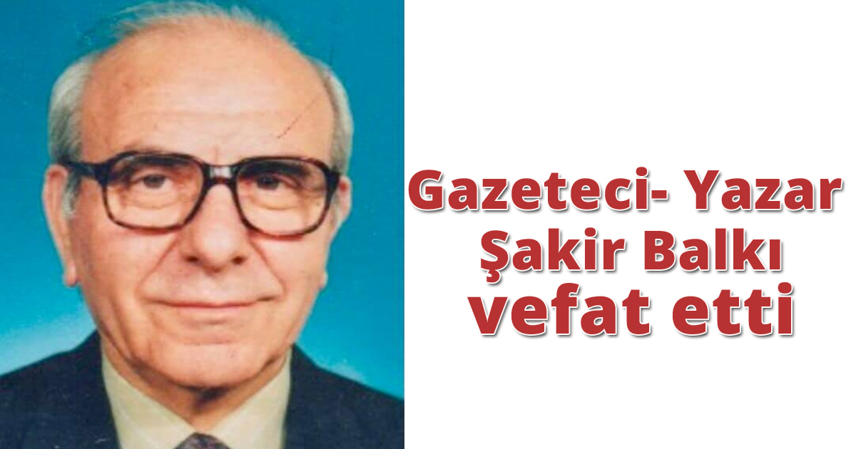 Gazeteci- Yazar Şakir Balkı vefat etti