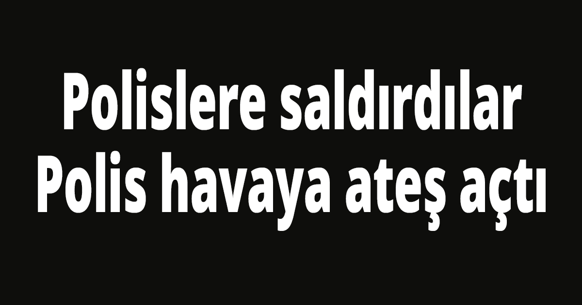 Polislere saldırdılar