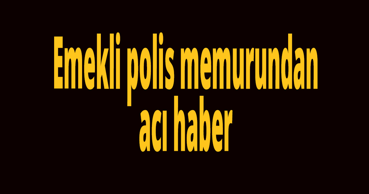 Emekli polis memurundan acı haber