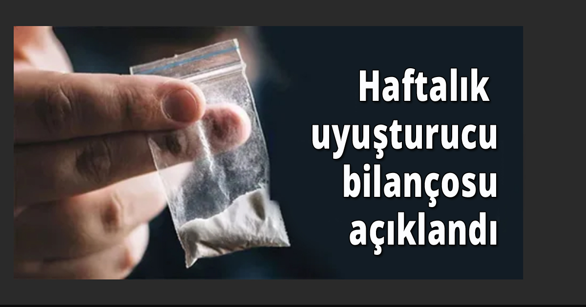 Haftalık uyuşturucu bilançosu açıklandı