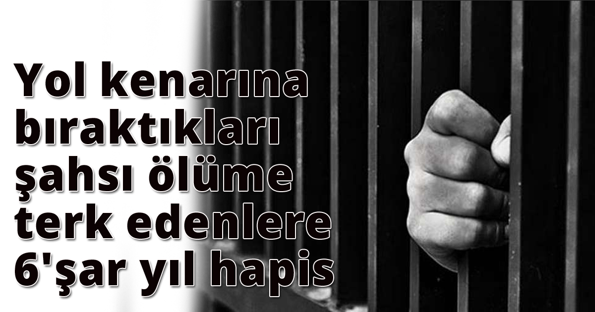 Yol kenarına bıraktıkları şahsı ölüme terk edenlere 6'şar yıl hapis