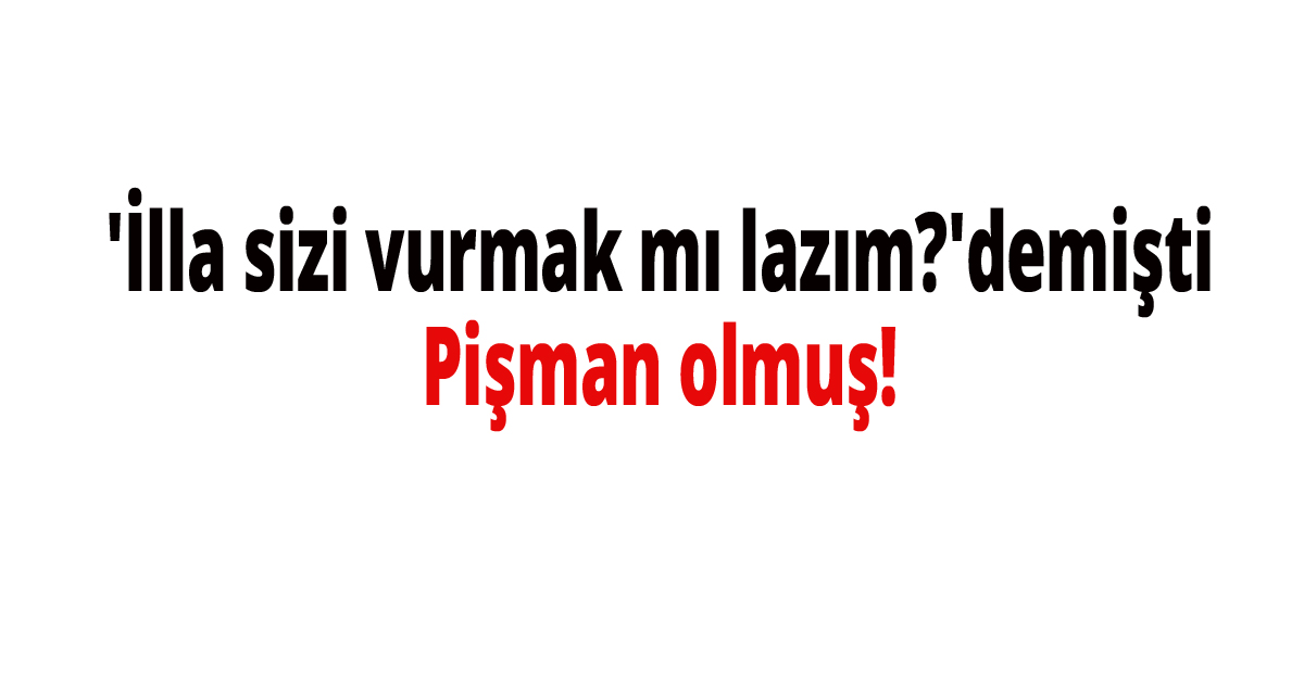 Polis memurlarına 'İlla sizi vurmak mı lazım?'demişti