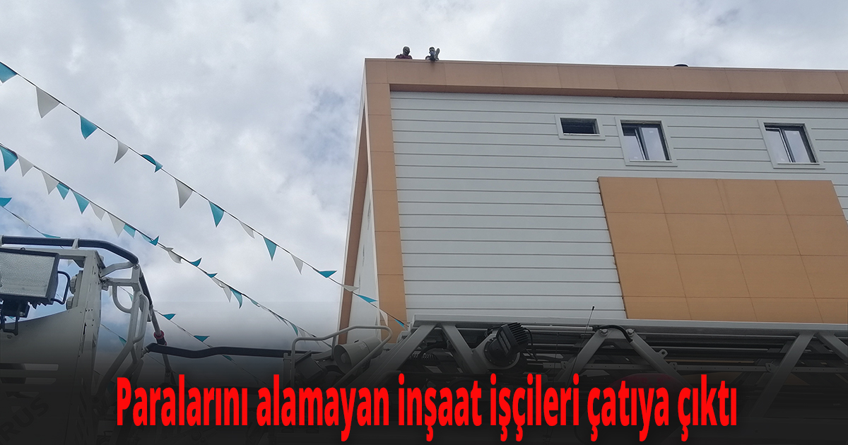 Paralarını alamayan inşaat işçileri çatıya çıktı