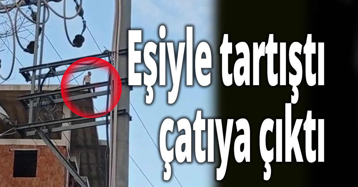 Eşiyle tartıştı çatıya çıktı