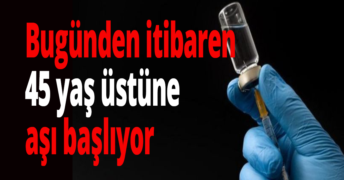 45 yaş üstüne aşı başlıyor